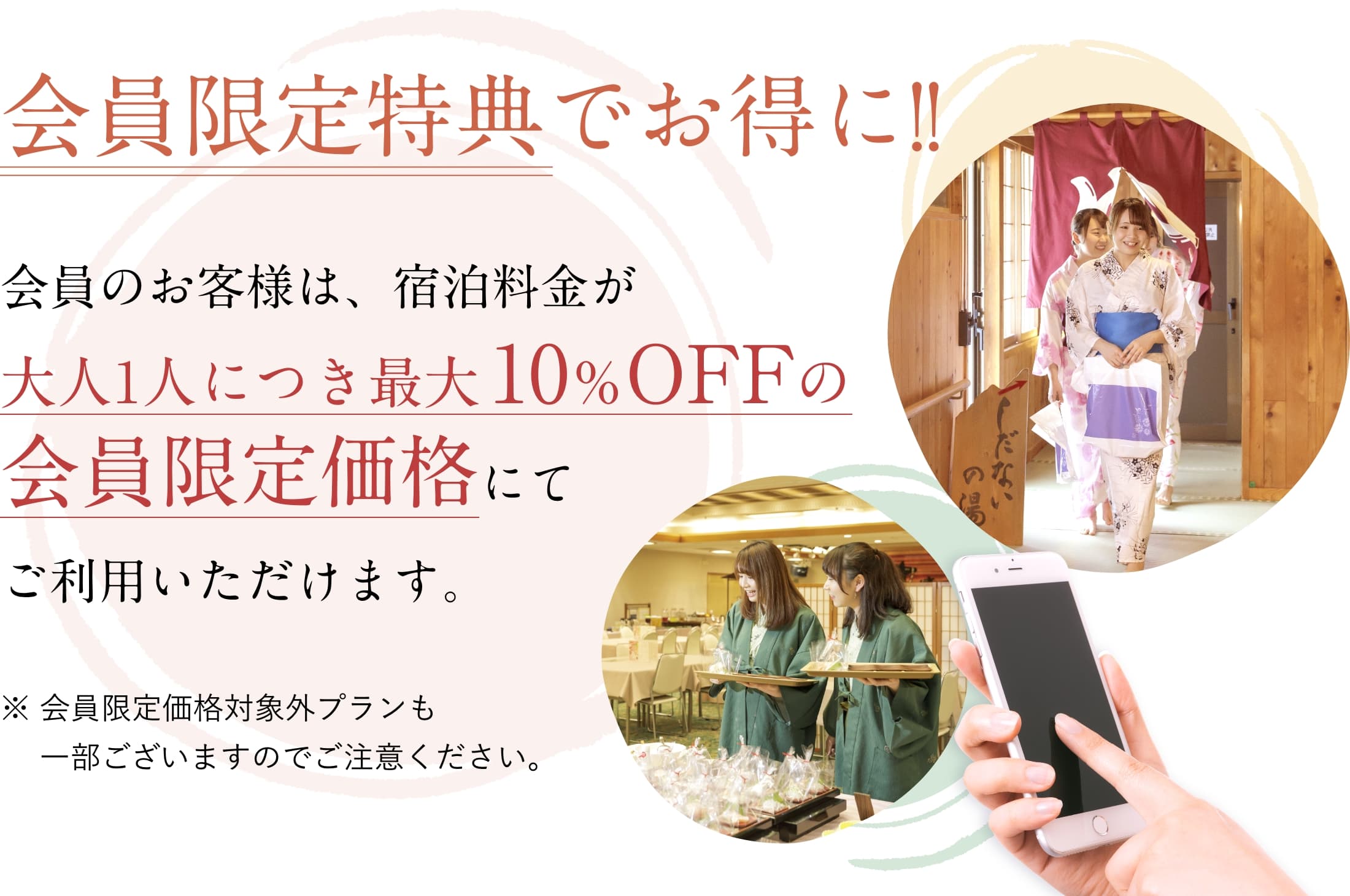 会員限定特典でお得に!!会員のお客様は、宿泊料金が大人1人につき最大10％OFFの会員限定価格にてご利用いただけます。会員限定価格対象外プランも一部ございますのでご注意ください。